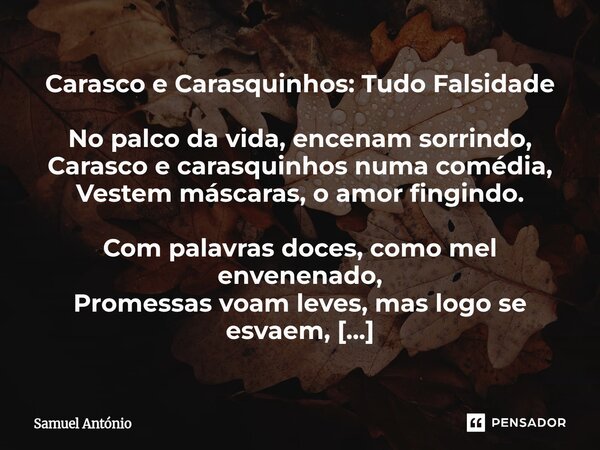 Carasco e Carasquinhos: Tudo Falsidade No palco da vida, encenam sorrindo, Carasco e carasquinhos numa comédia, Vestem máscaras, o amor fingindo. Com palavras ... Frase de Samuel Antonio.