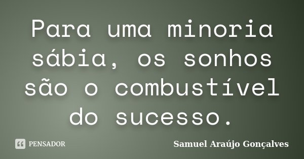 Para uma minoria sábia, os sonhos são o combustível do sucesso.... Frase de Samuel Araújo Gonçalves.