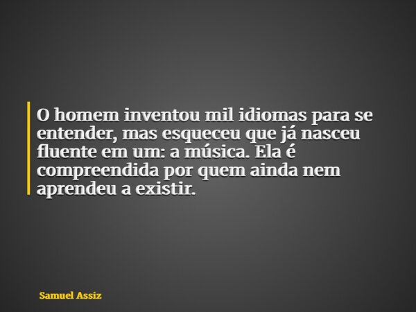 O homem inventou mil idiomas para se entender, mas esqueceu que já nasceu fluente em um: a música. Ela é compreendida por quem ainda nem aprendeu a existir.... Frase de Samuel Assiz.