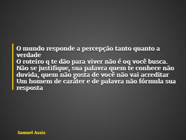 O mundo responde a percepção tanto quanto a verdade O roteiro q te dão para viver não é oq você busca. Não se justifique, sua palavra quem te conhece não duvida... Frase de Samuel Assiz.