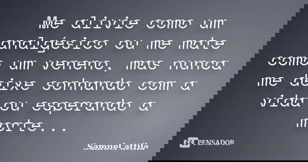 Me alivie como um analgésico ou me mate como um veneno, mas nunca me deixe sonhando com a vida ou esperando a morte...... Frase de Samuel attila.