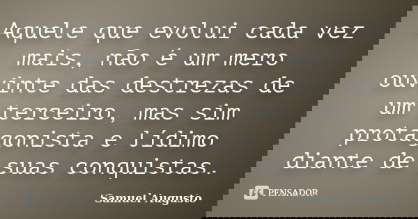 Aquele que evolui cada vez mais, não é um mero ouvinte das destrezas de um terceiro, mas sim protagonista e lídimo diante de suas conquistas.... Frase de Samuel Augusto.