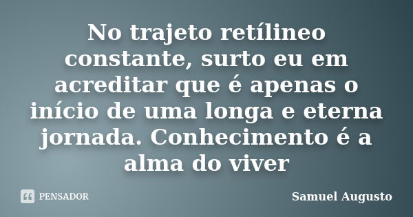 No trajeto retílineo constante, surto eu em acreditar que é apenas o início de uma longa e eterna jornada. Conhecimento é a alma do viver... Frase de Samuel Augusto.