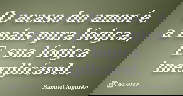 O acaso do amor é a mais pura lógica, E sua lógica inexplicável.... Frase de Samuel Augusto.