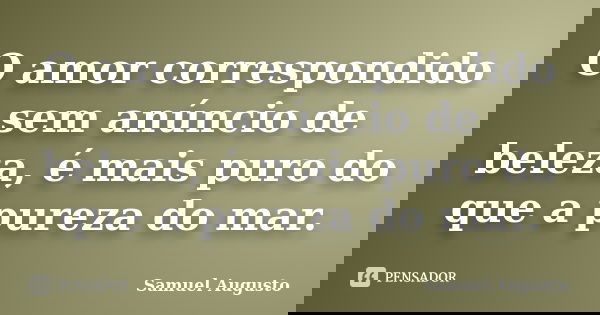 O amor correspondido sem anúncio de beleza, é mais puro do que a pureza do mar.... Frase de Samuel Augusto.