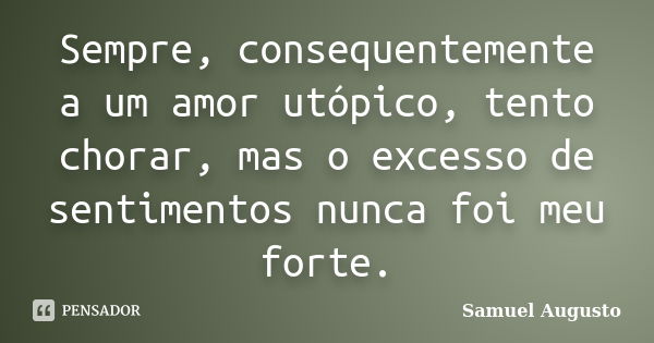 Sempre, consequentemente a um amor utópico, tento chorar, mas o excesso de sentimentos nunca foi meu forte.... Frase de Samuel Augusto.