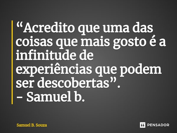 “⁠Acredito que uma das coisas que mais gosto é a infinitude de experiências que podem ser descobertas”. - Samuel b.... Frase de Samuel B. Souza.