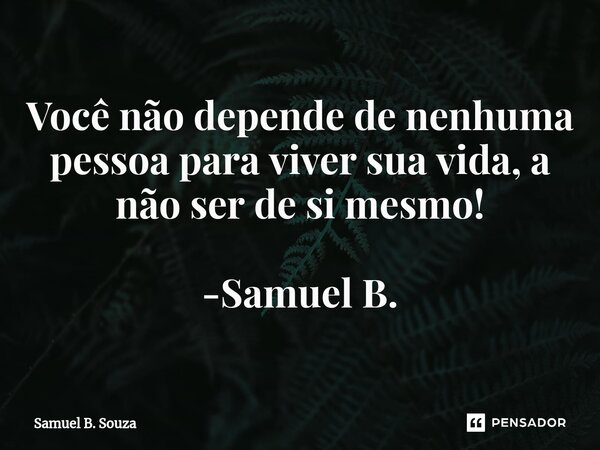 ⁠Você não depende de nenhuma pessoa para viver sua vida, a não ser de si mesmo! -Samuel B.... Frase de Samuel B. Souza.