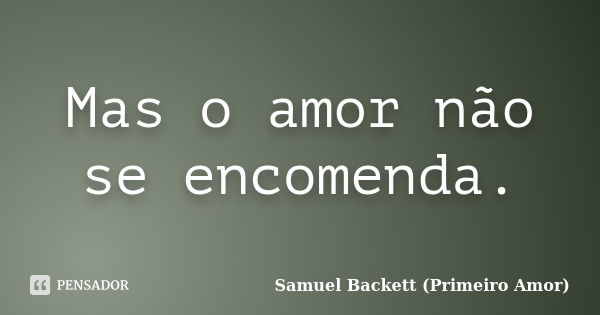 Mas o amor não se encomenda.... Frase de Samuel Backett (Primeiro Amor).