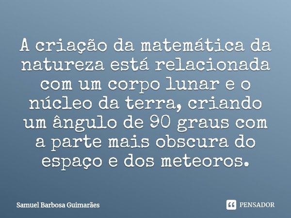 ⁠⁠⁠A criação da matemática da natureza está relacionada com um corpo lunar e o núcleo da terra, criando um ângulo de 90 graus com a parte mais obscura do espaço... Frase de Samuel Barbosa Guimarães.