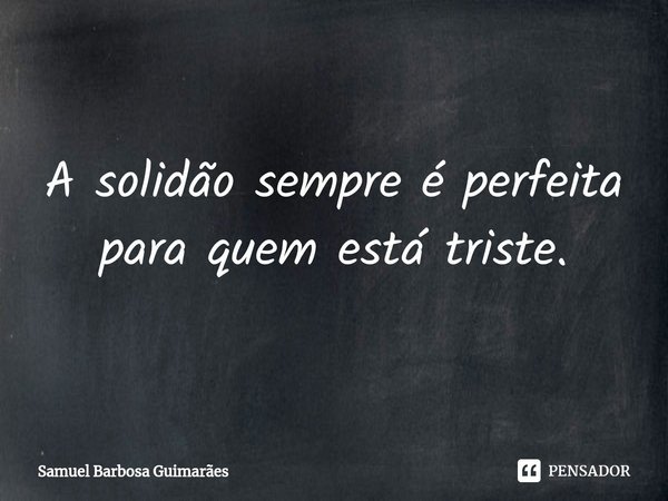 ⁠⁠A solidão sempre é perfeita para quem está triste.... Frase de Samuel Barbosa Guimarães.