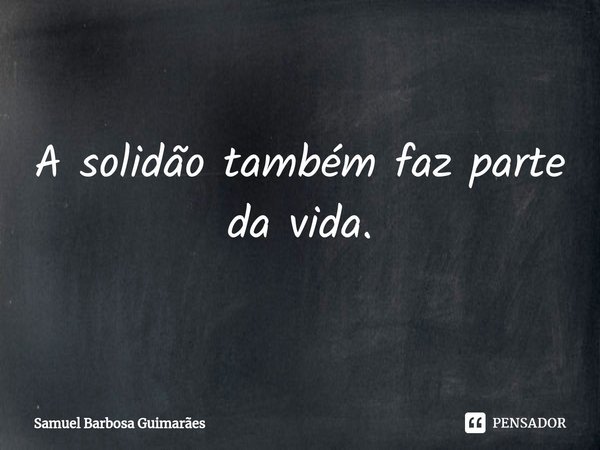 ⁠A solidão também faz parte da vida.... Frase de Samuel Barbosa Guimarães.