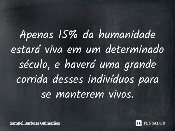 ⁠⁠⁠Apenas 15% da humanidade estará viva em um determinado século, e haverá uma grande corrida desses indivíduos para se manterem vivos.... Frase de Samuel Barbosa Guimarães.