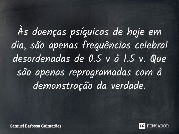 ⁠⁠Às doenças psíquicas de hoje em dia, são apenas frequências celebral desordenadas de 0.5 v à 1.5 v. Que são apenas reprogramadas com à demonstração da verdade... Frase de Samuel Barbosa Guimarães.