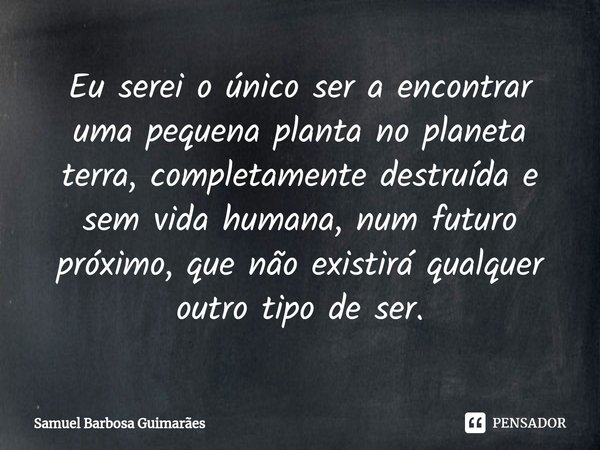 ⁠⁠⁠Eu serei o único ser a encontrar uma pequena planta no planeta terra, completamente destruída e sem vida humana, num futuro próximo, que não existirá qualque... Frase de Samuel Barbosa Guimarães.