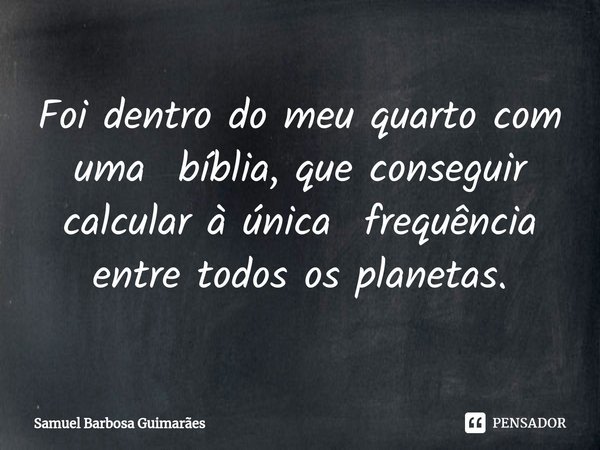 ⁠⁠Foi dentro do meu quarto com uma bíblia, que conseguir calcular à única frequência entre todos os planetas.... Frase de Samuel Barbosa Guimarães.