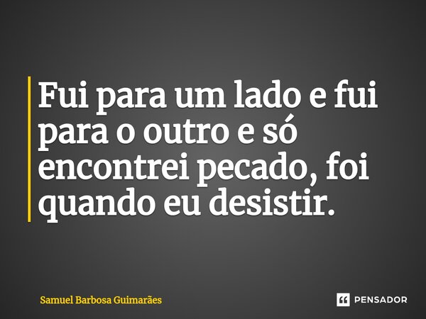 ⁠Fui para um lado e fui para o outro e só encontrei pecado, foi quando eu desistir.... Frase de Samuel Barbosa Guimarães.