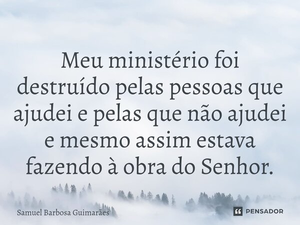 ⁠Meu ministério foi destruído pelas pessoas que ajudei e pelas que não ajudei e mesmo assim estava fazendo à obra do Senhor.... Frase de Samuel Barbosa Guimarães.