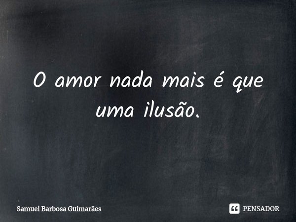 ⁠⁠O amor nada mais é que uma ilusão.... Frase de Samuel Barbosa Guimarães.