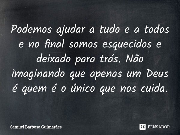 ⁠⁠⁠Podemos ajudar a tudo e a todos e no final somos esquecidos e deixado para trás. Não imaginando que apenas um Deus é quem é o único que nos cuida.... Frase de Samuel Barbosa Guimarães.