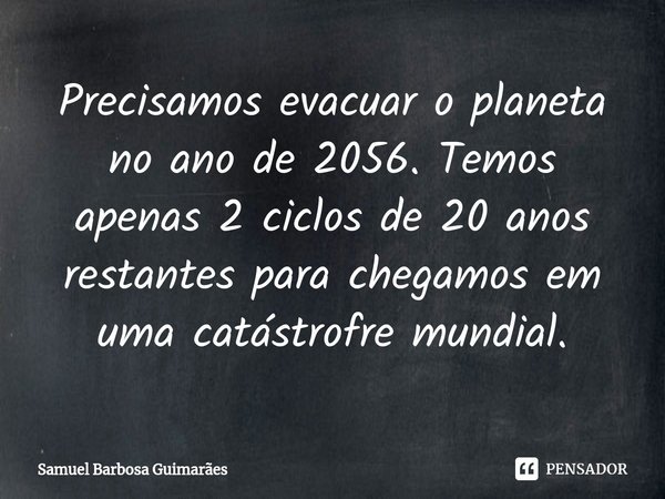 ⁠Precisamos evacuar o planeta no ano de 2056. Temos apenas 2 ciclos de 20 anos restantes para chegamos em uma catástrofre mundial.... Frase de Samuel Barbosa Guimarães.