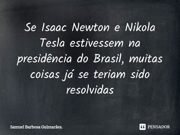 ⁠Se Isaac Newton e Nikola Tesla estivessem na presidência do Brasil, muitas coisas já se teriam sido resolvidas... Frase de Samuel Barbosa Guimarães..