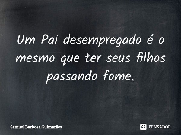 ⁠⁠Um Pai desempregado é o mesmo que ter seus filhos passando fome.... Frase de Samuel Barbosa Guimarães.