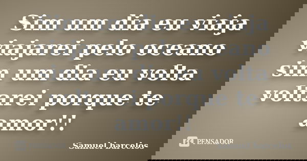 Sim um dia eu viaja viajarei pelo oceano sim um dia eu volta voltarei porque te amor!!... Frase de Samuel barcelos.