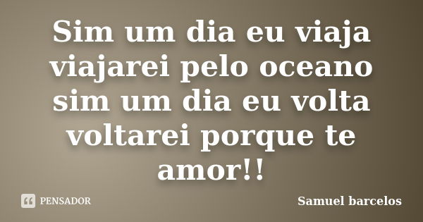 Sim um dia eu viaja viajarei pelo oceano sim um dia eu volta voltarei porque te amor!!... Frase de Samuel barcelos.