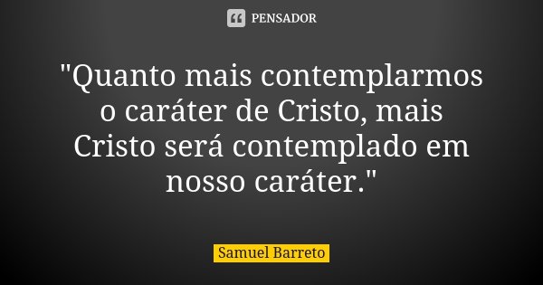 "Quanto mais contemplarmos o caráter de Cristo, mais Cristo será contemplado em nosso caráter."... Frase de Samuel Barreto.