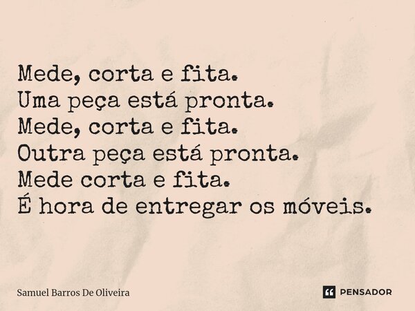 Mede, corta e fita. Uma peça está pronta. Mede, corta e fita. Outra peça está pronta. Mede corta e fita. É hora de entregar os móveis.... Frase de Samuel Barros De Oliveira.