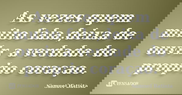 As vezes quem muito fala,deixa de ouvir a verdade do proprio coraçao.... Frase de Samuel Batista.