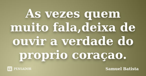 As vezes quem muito fala,deixa de ouvir a verdade do proprio coraçao.... Frase de Samuel Batista.