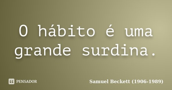 O hábito é uma grande surdina.... Frase de Samuel Beckett (1906-1989).