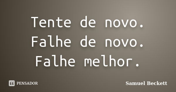 Tente de novo. Falhe de novo. Falhe melhor.... Frase de Samuel Beckett.