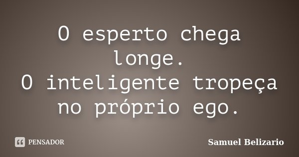 O esperto chega longe. O inteligente tropeça no próprio ego.... Frase de Samuel Belizario.