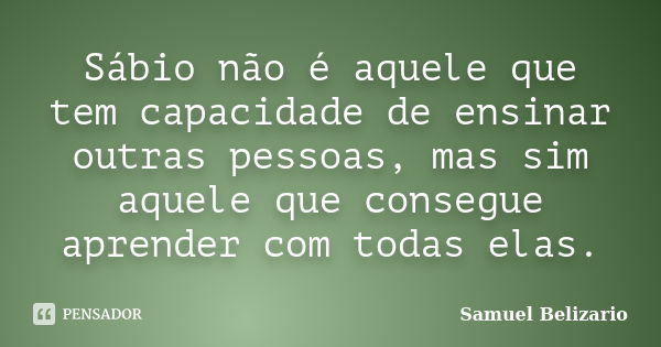 Sábio não é aquele que tem capacidade de ensinar outras pessoas, mas sim aquele que consegue aprender com todas elas.... Frase de Samuel Belizario.