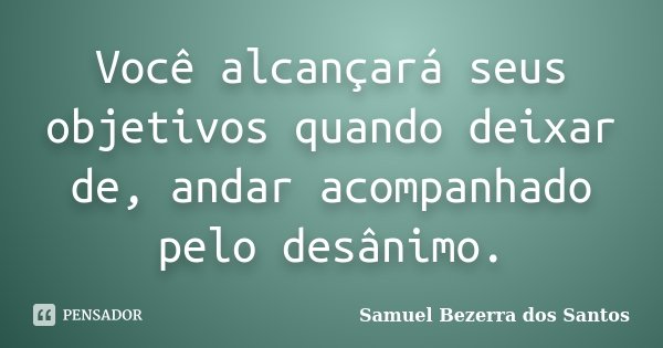 Você alcançará seus objetivos quando deixar de, andar acompanhado pelo desânimo.... Frase de Samuel Bezerra dos Santos.