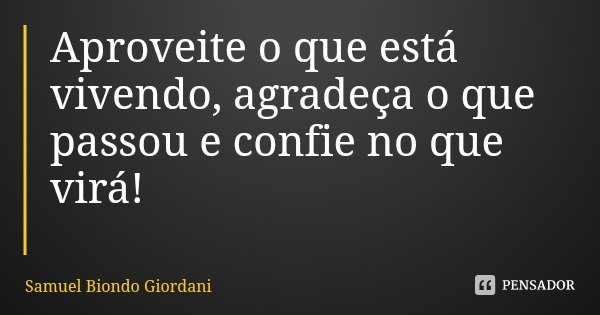 Aproveite o que está vivendo, agradeça o que passou e confie no que virá!... Frase de Samuel Biondo Giordani.
