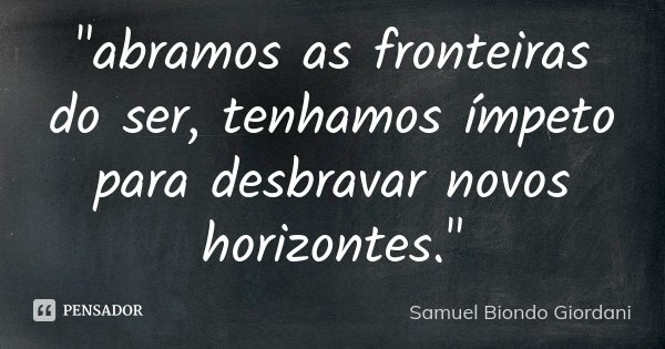 "abramos as fronteiras do ser, tenhamos ímpeto para desbravar novos horizontes."... Frase de Samuel Biondo Giordani.
