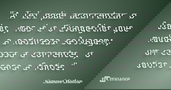 "A lei pode acorrentar o lobo, mas é o Evangelho que muda a natureza selvagem; um cessa a corrente, o outro sara a fonte."... Frase de Samuel Bolton.