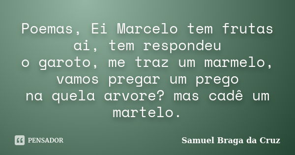 Poemas, Ei Marcelo tem frutas ai, tem respondeu o garoto, me traz um marmelo, vamos pregar um prego na quela arvore? mas cadê um martelo.... Frase de Samuel Braga da Cruz.