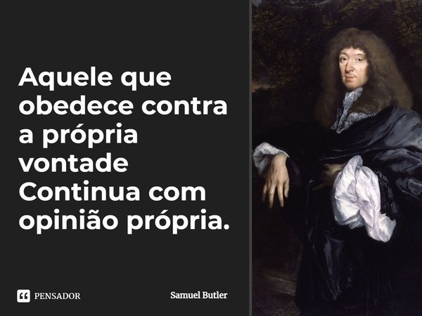 Aquele que obedece contra a própria vontade Continua com opinião própria.... Frase de Samuel Butler.