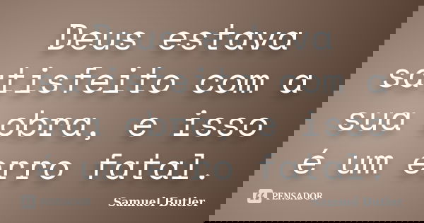 Deus estava satisfeito com a sua obra, e isso é um erro fatal.... Frase de Samuel Butler.