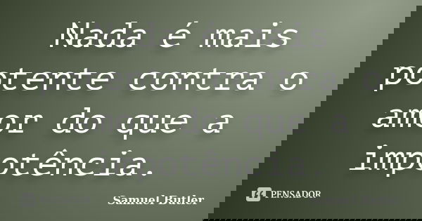 Nada é mais potente contra o amor do que a impotência.... Frase de Samuel Butler.