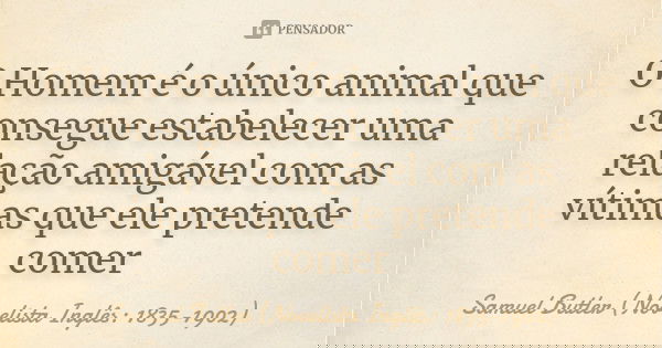 O Homem é o único animal que consegue estabelecer uma relação amigável com as vítimas que ele pretende comer... Frase de Samuel Butler (Novelista Inglês: 1835-1902).
