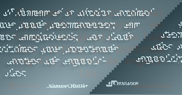 O homem é o único animal que pode permanecer, em termos amigáveis, ao lado das vítimas que pretende engolir, antes de engoli-las.... Frase de Samuel Butler.