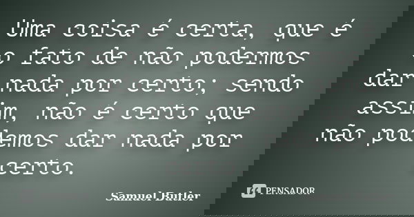 Uma coisa é certa, que é o fato de não podermos dar nada por certo; sendo assim, não é certo que não podemos dar nada por certo.... Frase de Samuel Butler.