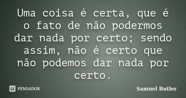 Uma coisa é certa, que é o fato de não podermos dar nada por certo; sendo assim, não é certo que não podemos dar nada por certo.... Frase de Samuel Butler.