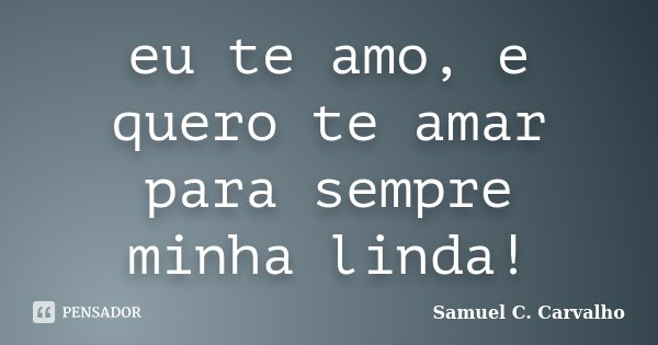 eu te amo, e quero te amar para sempre minha linda!... Frase de Samuel C. Carvalho.